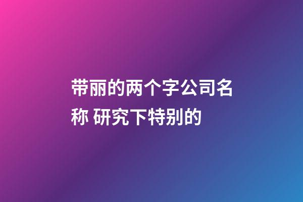 带丽的两个字公司名称 研究下特别的-第1张-公司起名-玄机派